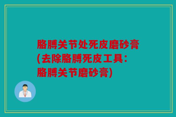 胳膊关节处死皮磨砂膏(去除胳膊死皮工具：胳膊关节磨砂膏)