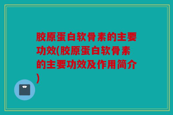胶原蛋白软骨素的主要功效(胶原蛋白软骨素的主要功效及作用简介)