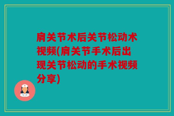 肩关节术后关节松动术视频(肩关节手术后出现关节松动的手术视频分享)