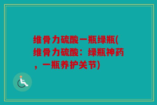 维骨力硫酸一瓶绿瓶(维骨力硫酸：绿瓶神药，一瓶养护关节)