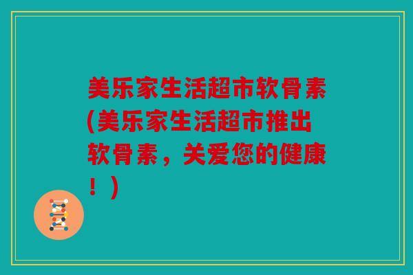 美乐家生活超市软骨素(美乐家生活超市推出软骨素，关爱您的健康！)