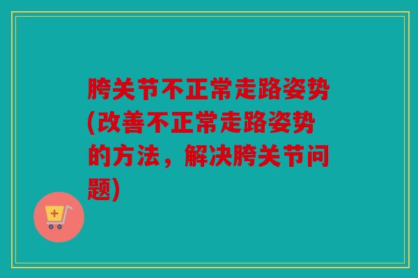 胯关节不正常走路姿势(改善不正常走路姿势的方法，解决胯关节问题)