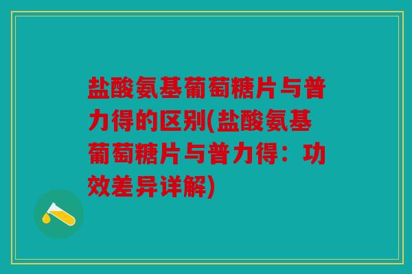 盐酸氨基葡萄糖片与普力得的区别(盐酸氨基葡萄糖片与普力得：功效差异详解)