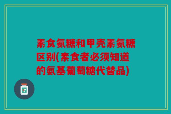 素食氨糖和甲壳素氨糖区别(素食者必须知道的氨基葡萄糖代替品)