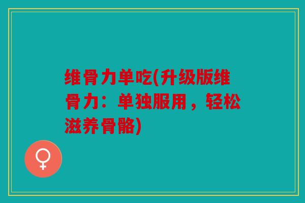 维骨力单吃(升级版维骨力：单独服用，轻松滋养骨骼)