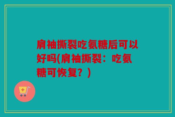 肩袖撕裂吃氨糖后可以好吗(肩袖撕裂：吃氨糖可恢复？)