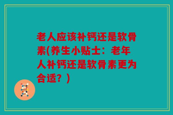 老人应该补钙还是软骨素(养生小贴士：老年人补钙还是软骨素更为合适？)
