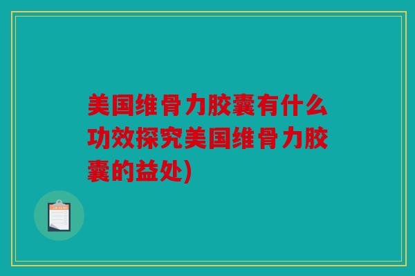 美国维骨力胶囊有什么功效探究美国维骨力胶囊的益处)