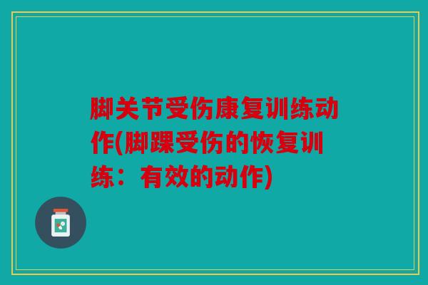 脚关节受伤康复训练动作(脚踝受伤的恢复训练：有效的动作)