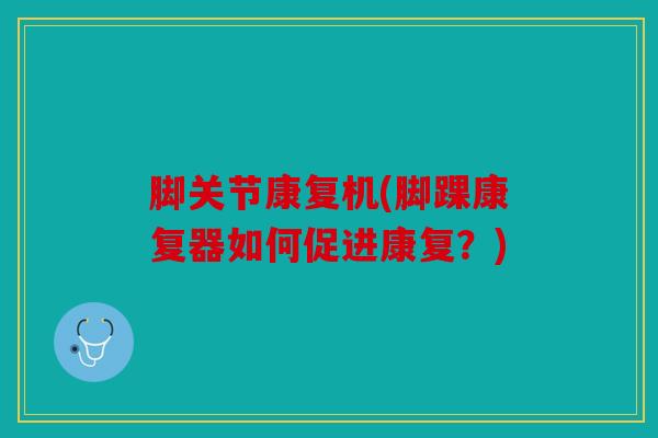 脚关节康复机(脚踝康复器如何促进康复？)