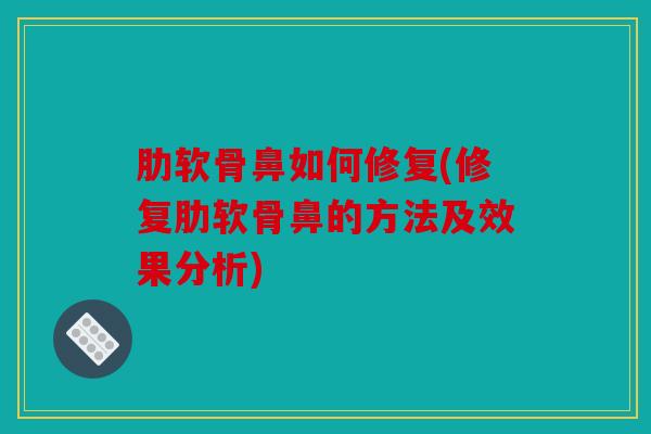 肋软骨鼻如何修复(修复肋软骨鼻的方法及效果分析)