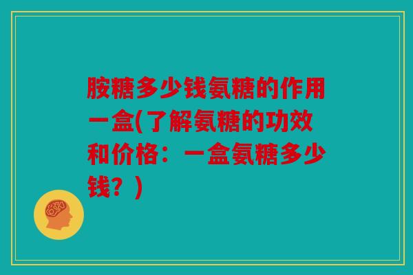 胺糖多少钱氨糖的作用一盒(了解氨糖的功效和价格：一盒氨糖多少钱？)
