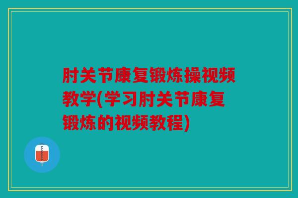 肘关节康复锻炼操视频教学(学习肘关节康复锻炼的视频教程)