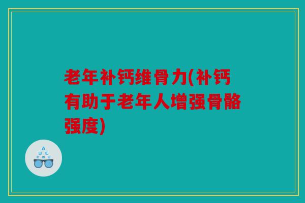 老年补钙维骨力(补钙有助于老年人增强骨骼强度)
