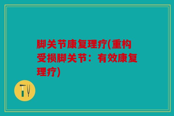 脚关节康复理疗(重构受损脚关节：有效康复理疗)