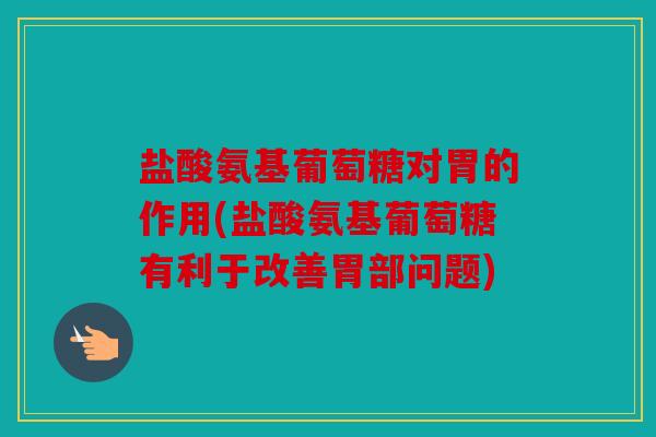 盐酸氨基葡萄糖对胃的作用(盐酸氨基葡萄糖有利于改善胃部问题)