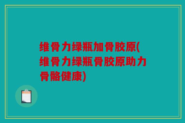 维骨力绿瓶加骨胶原(维骨力绿瓶骨胶原助力骨骼健康)