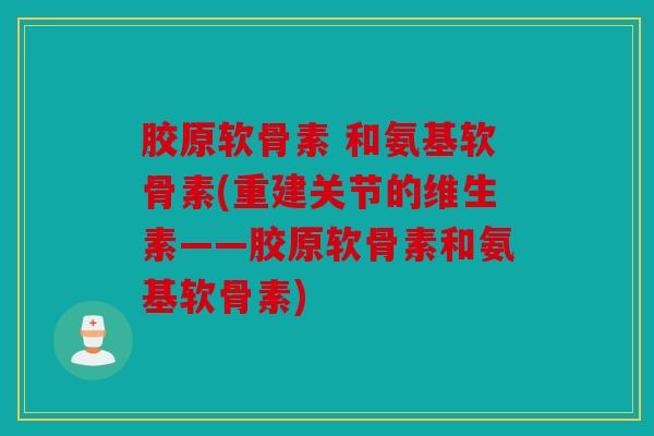 胶原软骨素 和氨基软骨素(重建关节的维生素——胶原软骨素和氨基软骨素)