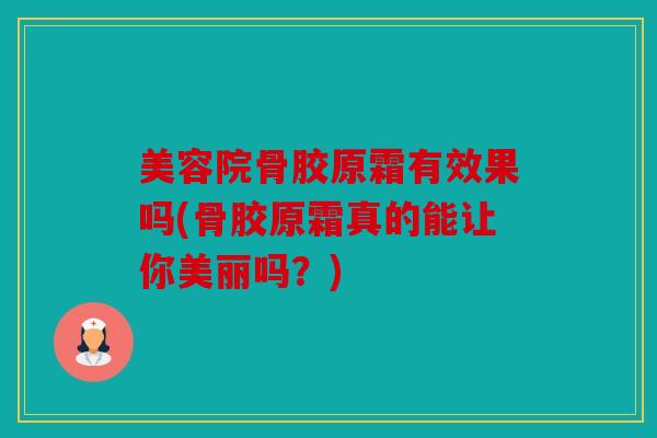 美容院骨胶原霜有效果吗(骨胶原霜真的能让你美丽吗？)