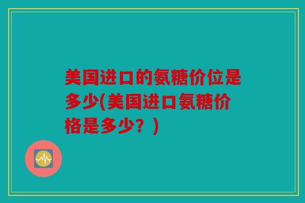 美国进口的氨糖价位是多少(美国进口氨糖价格是多少？)