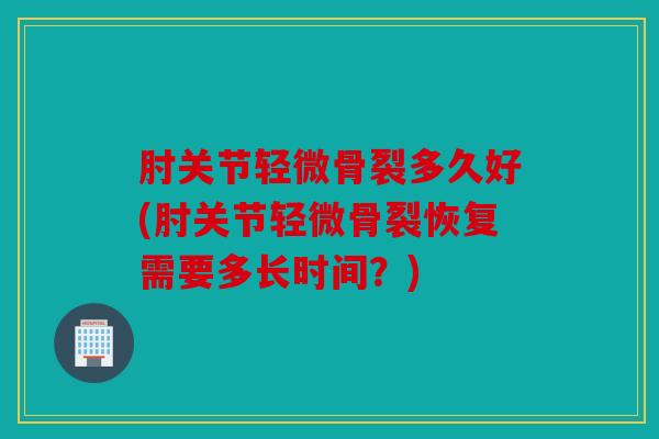 肘关节轻微骨裂多久好(肘关节轻微骨裂恢复需要多长时间？)