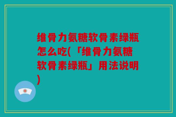 维骨力氨糖软骨素绿瓶怎么吃(「维骨力氨糖软骨素绿瓶」用法说明)