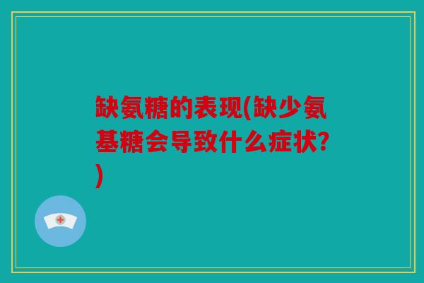 缺氨糖的表现(缺少氨基糖会导致什么症状？)