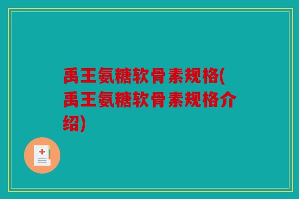 禹王氨糖软骨素规格(禹王氨糖软骨素规格介绍)