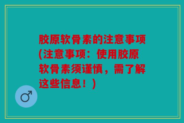 胶原软骨素的注意事项(注意事项：使用胶原软骨素须谨慎，需了解这些信息！)