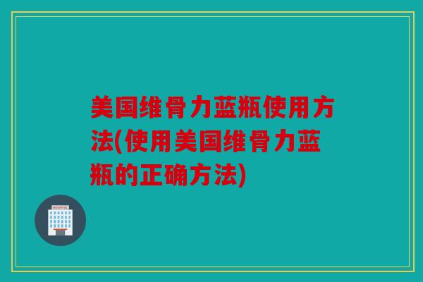 美国维骨力蓝瓶使用方法(使用美国维骨力蓝瓶的正确方法)