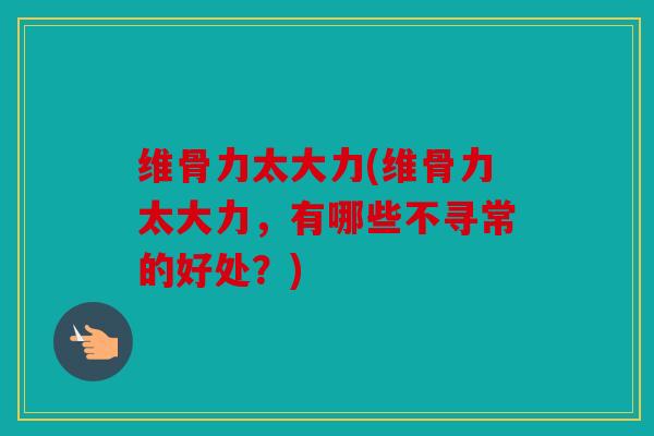 维骨力太大力(维骨力太大力，有哪些不寻常的好处？)