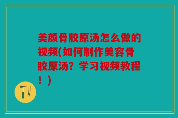 美颜骨胶原汤怎么做的视频(如何制作美容骨胶原汤？学习视频教程！)