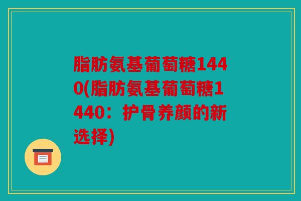脂肪氨基葡萄糖1440(脂肪氨基葡萄糖1440：护骨养颜的新选择)