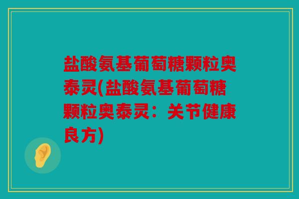 盐酸氨基葡萄糖颗粒奥泰灵(盐酸氨基葡萄糖颗粒奥泰灵：关节健康良方)