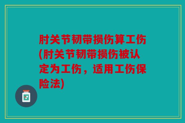 肘关节韧带损伤算工伤(肘关节韧带损伤被认定为工伤，适用工伤保险法)
