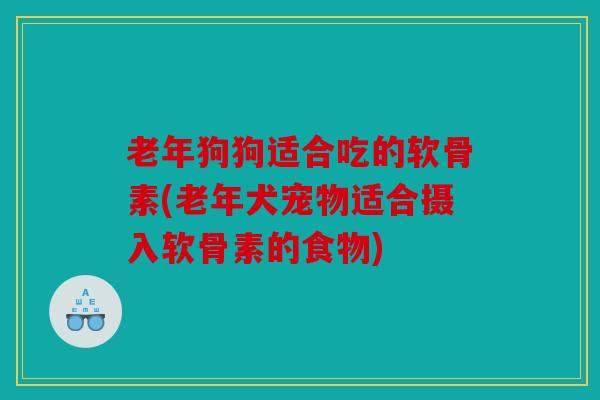 老年狗狗适合吃的软骨素(老年犬宠物适合摄入软骨素的食物)