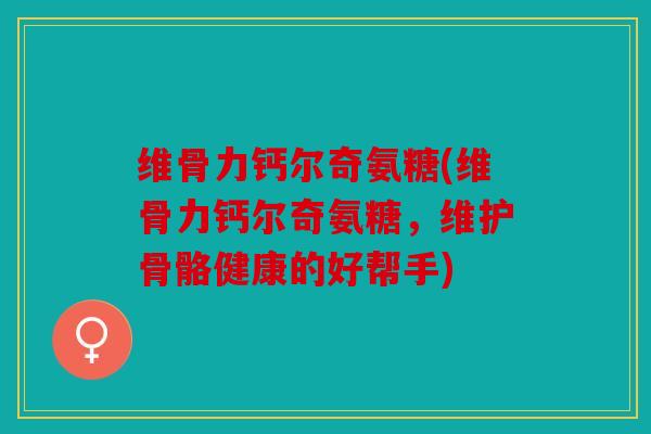 维骨力钙尔奇氨糖(维骨力钙尔奇氨糖，维护骨骼健康的好帮手)
