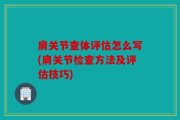 肩关节查体评估怎么写(肩关节检查方法及评估技巧)