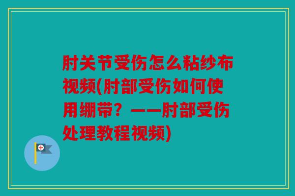 肘关节受伤怎么粘纱布视频(肘部受伤如何使用绷带？——肘部受伤处理教程视频)