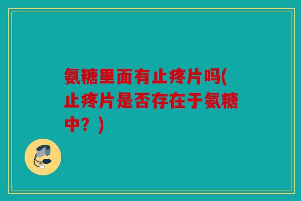 氨糖里面有止疼片吗(止疼片是否存在于氨糖中？)