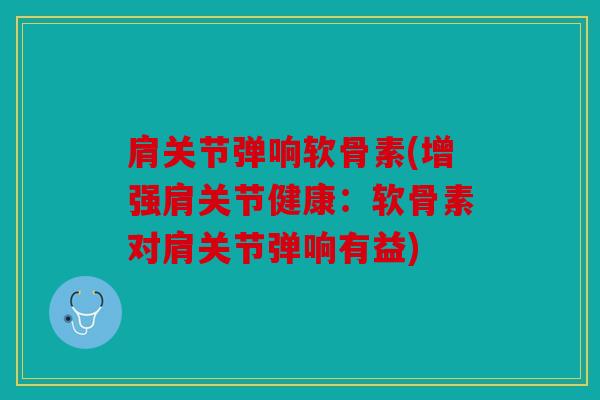 肩关节弹响软骨素(增强肩关节健康：软骨素对肩关节弹响有益)