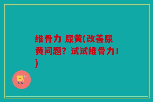 维骨力 尿黄(改善尿黄问题？试试维骨力！)