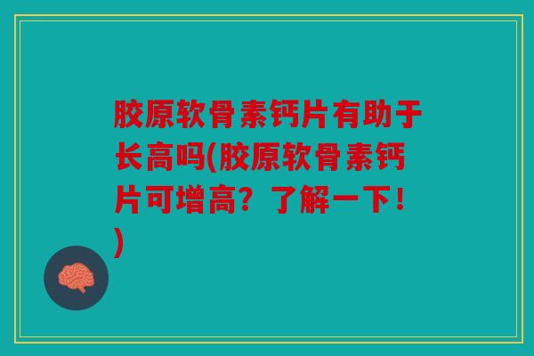 胶原软骨素钙片有助于长高吗(胶原软骨素钙片可增高？了解一下！)