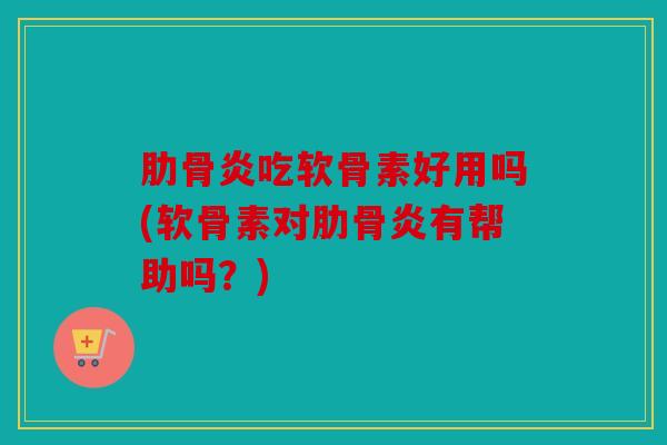 肋骨炎吃软骨素好用吗(软骨素对肋骨炎有帮助吗？)