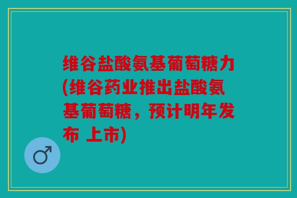 维谷盐酸氨基葡萄糖力(维谷药业推出盐酸氨基葡萄糖，预计明年发布 上市)