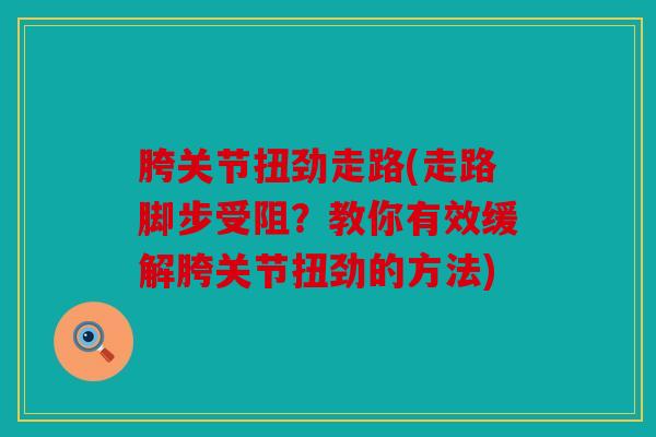 胯关节扭劲走路(走路脚步受阻？教你有效缓解胯关节扭劲的方法)