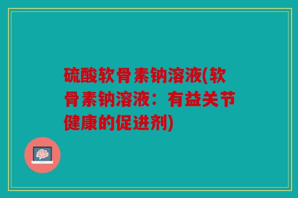 硫酸软骨素钠溶液(软骨素钠溶液：有益关节健康的促进剂)