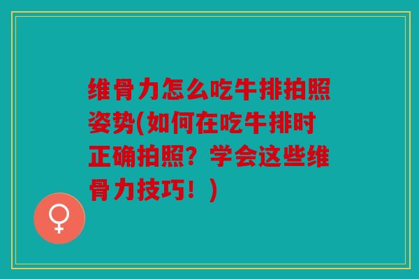 维骨力怎么吃牛排拍照姿势(如何在吃牛排时正确拍照？学会这些维骨力技巧！)