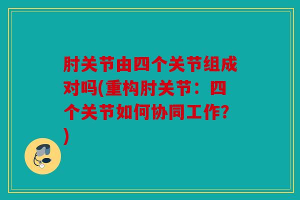 肘关节由四个关节组成对吗(重构肘关节：四个关节如何协同工作？)