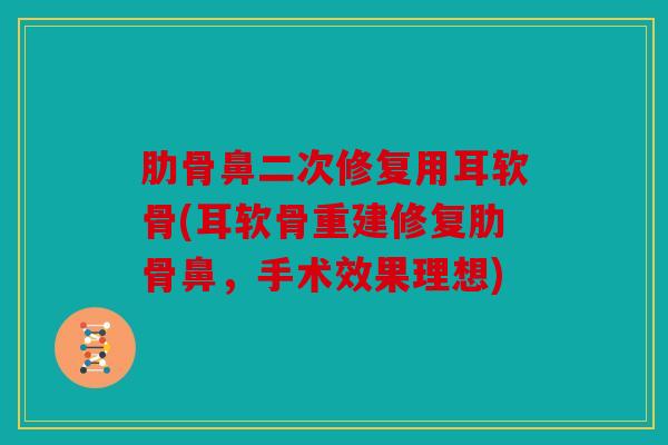 肋骨鼻二次修复用耳软骨(耳软骨重建修复肋骨鼻，手术效果理想)